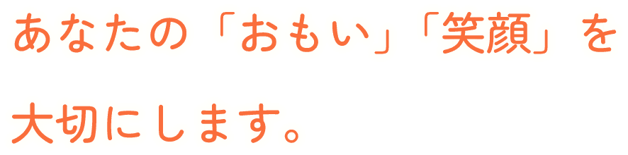 あなたの「おもい」「笑顔」を大切にします。